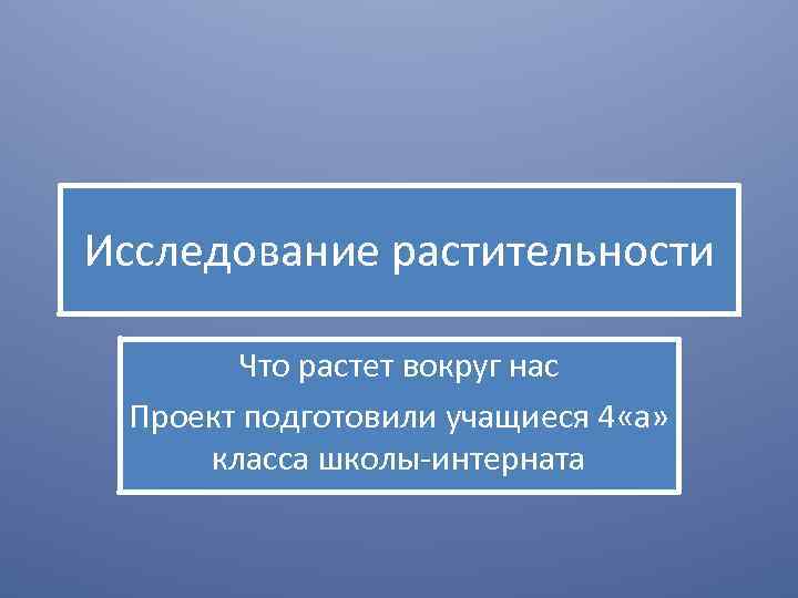 Исследование растительности Что растет вокруг нас Проект подготовили учащиеся 4 «а» класса школы-интерната 