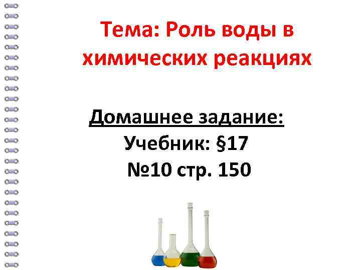 Тема: Роль воды в химических реакциях Домашнее задание: Учебник: § 17 № 10 стр.