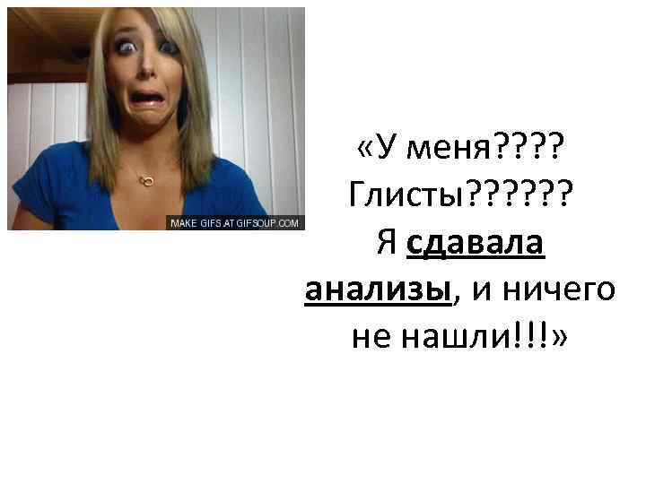  «У меня? ? Глисты? ? ? Я сдавала анализы, и ничего не нашли!!!»