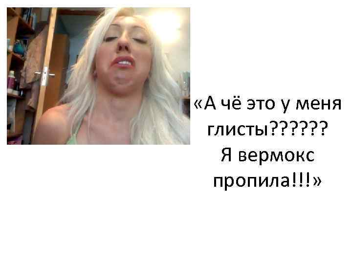  «А чё это у меня глисты? ? ? Я вермокс пропила!!!» 
