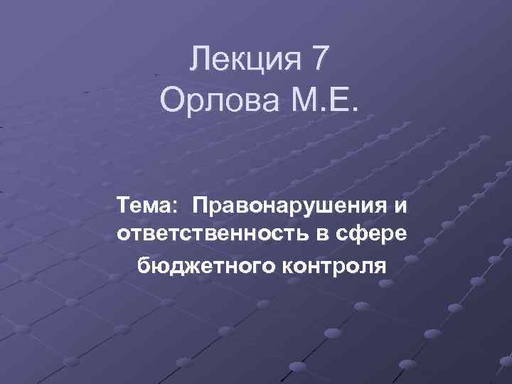 Лекция 7 Орлова М. Е. Тема: Правонарушения и ответственность в сфере бюджетного контроля 