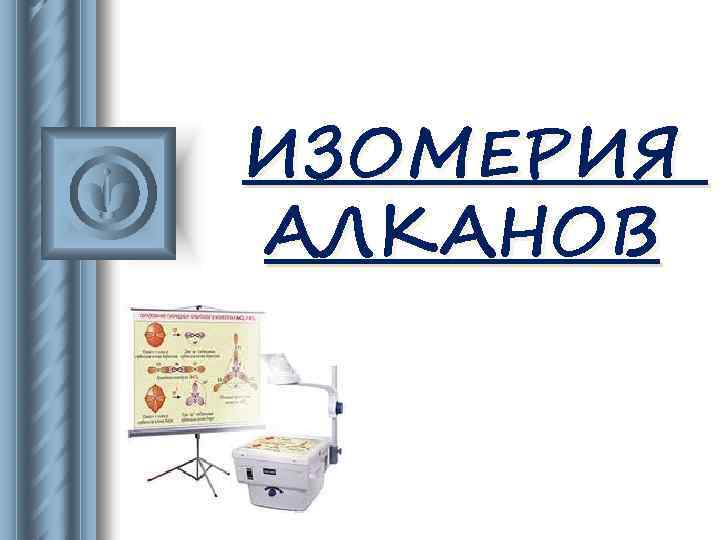 ИЗОМЕРИЯ АЛКАНОВ 