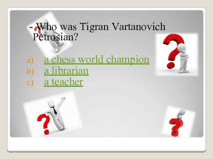 - Who was Tigran Vartanovich Petrosian? a) b) c) a chess world champion a