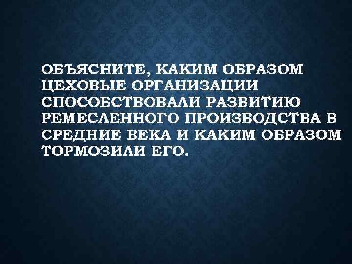 ОБЪЯСНИТЕ, КАКИМ ОБРАЗОМ ЦЕХОВЫЕ ОРГАНИЗАЦИИ СПОСОБСТВОВАЛИ РАЗВИТИЮ РЕМЕСЛЕННОГО ПРОИЗВОДСТВА В СРЕДНИЕ ВЕКА И КАКИМ