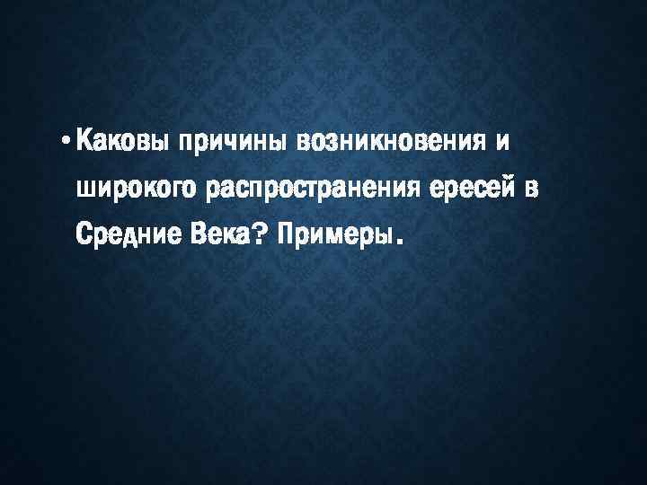  • Каковы причины возникновения и широкого распространения ересей в Средние Века? Примеры. 