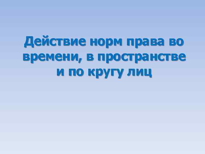 Действие норм права во времени, в пространстве и по кругу лиц 