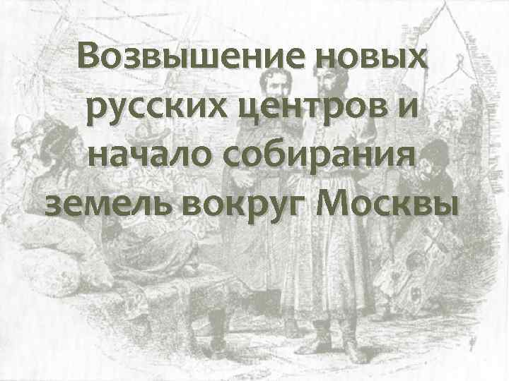 Возвышение новых русских центров и начало собирания земель вокруг Москвы 