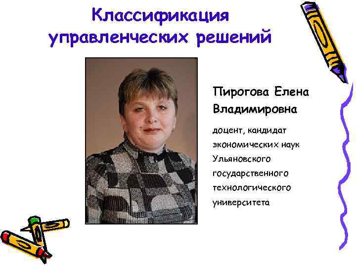 Классификация управленческих решений Пирогова Елена Владимировна доцент, кандидат экономических наук Ульяновского государственного технологического университета