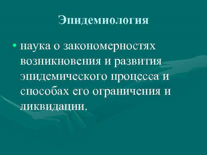 Эпидемиология • наука о закономерностях возникновения и развития эпидемического процесса и способах его ограничения
