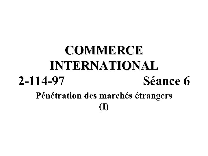 COMMERCE INTERNATIONAL 2 -114 -97 Séance 6 Pénétration des marchés étrangers (I) 