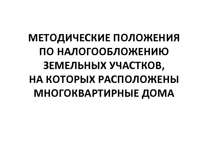 МЕТОДИЧЕСКИЕ ПОЛОЖЕНИЯ ПО НАЛОГООБЛОЖЕНИЮ ЗЕМЕЛЬНЫХ УЧАСТКОВ, НА КОТОРЫХ РАСПОЛОЖЕНЫ МНОГОКВАРТИРНЫЕ ДОМА 