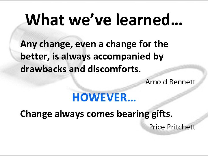 What we’ve learned… Any change, even a change for the better, is always accompanied