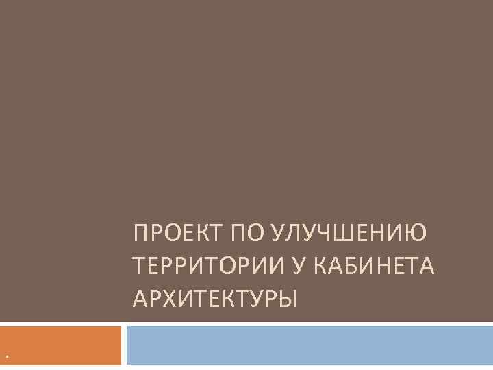 ПРОЕКТ ПО УЛУЧШЕНИЮ ТЕРРИТОРИИ У КАБИНЕТА АРХИТЕКТУРЫ. 