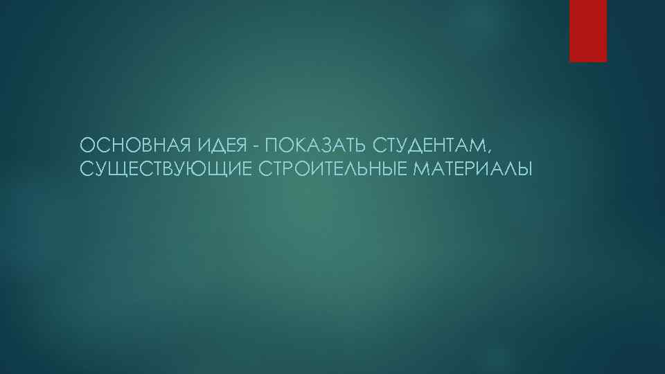 ОСНОВНАЯ ИДЕЯ - ПОКАЗАТЬ СТУДЕНТАМ, СУЩЕСТВУЮЩИЕ СТРОИТЕЛЬНЫЕ МАТЕРИАЛЫ 