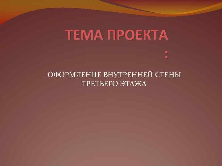 ТЕМА ПРОЕКТА : ОФОРМЛЕНИЕ ВНУТРЕННЕЙ СТЕНЫ ТРЕТЬЕГО ЭТАЖА 