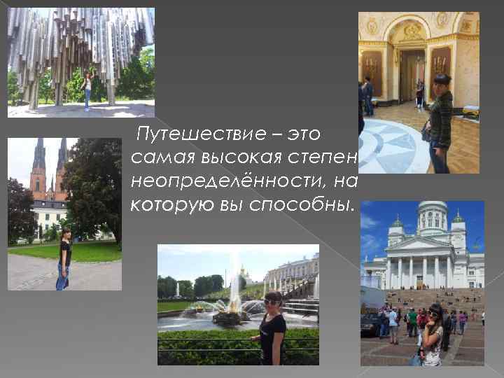 Путешествие – это самая высокая степень неопределённости, на которую вы способны. 