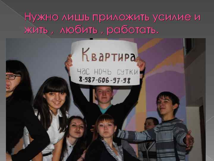 Нужно лишь приложить усилие и жить , любить , работать. 