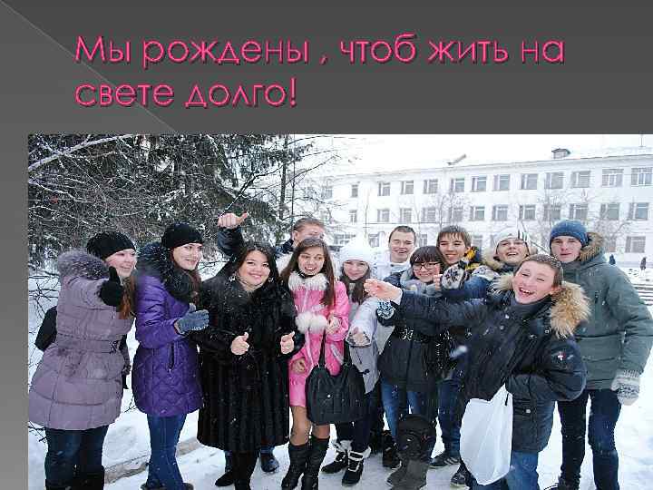 Мы рождены , чтоб жить на свете долго! 