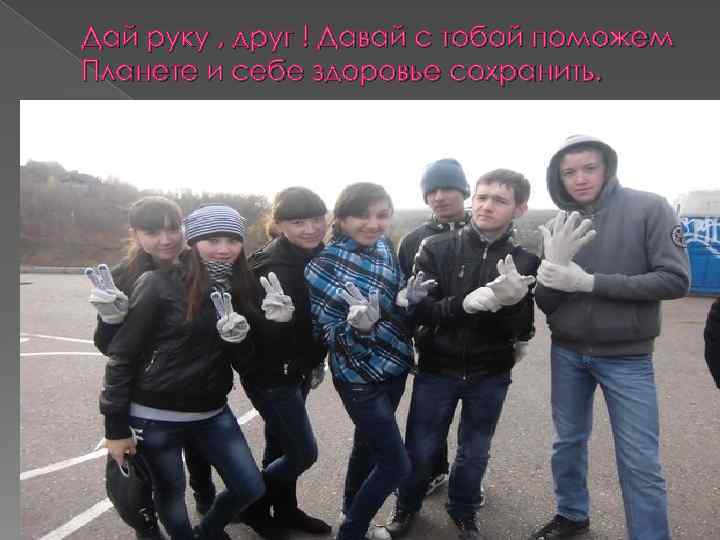 Дай руку , друг ! Давай с тобой поможем Планете и себе здоровье сохранить.