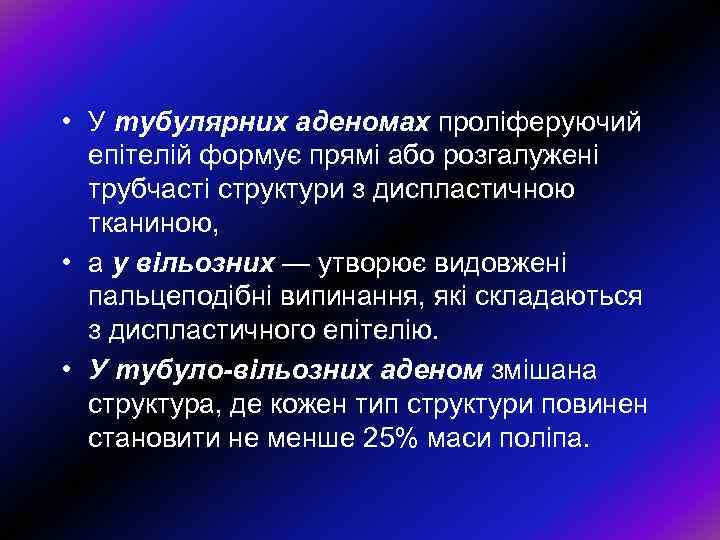  • У тубулярних аденомах проліферуючий епітелій формує прямі або розгалужені трубчасті структури з