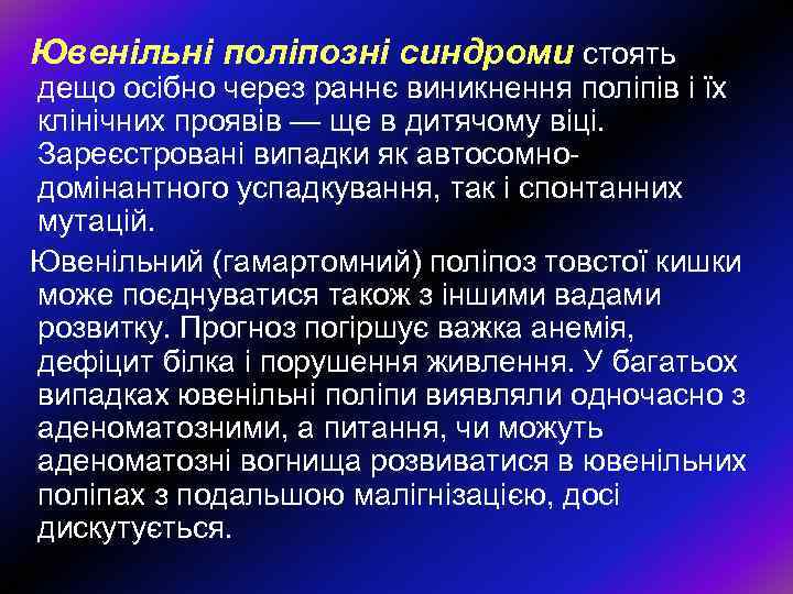Ювенільні поліпозні синдроми стоять дещо осібно через раннє виникнення поліпів і їх клінічних проявів