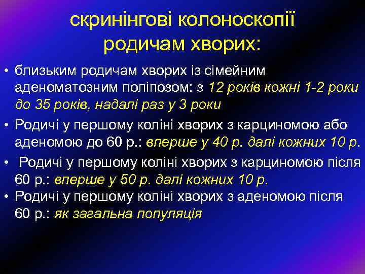 скринінгові колоноскопії родичам хворих: • близьким родичам хворих із сімейним аденоматозним поліпозом: з 12