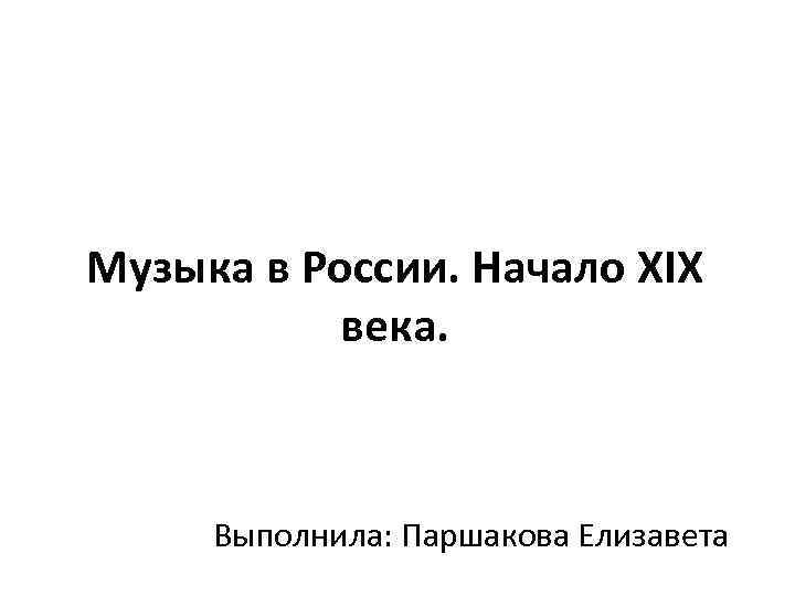 Музыка в России. Начало XIX века. Выполнила: Паршакова Елизавета 