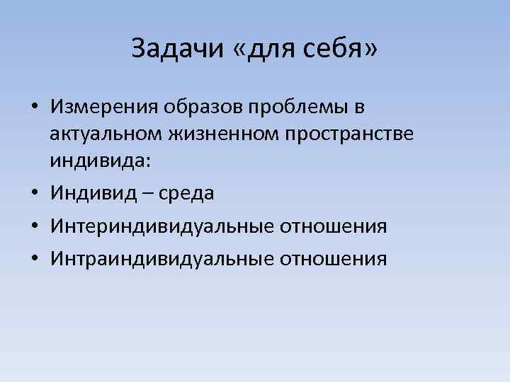 Задачи «для себя» • Измерения образов проблемы в актуальном жизненном пространстве индивида: • Индивид