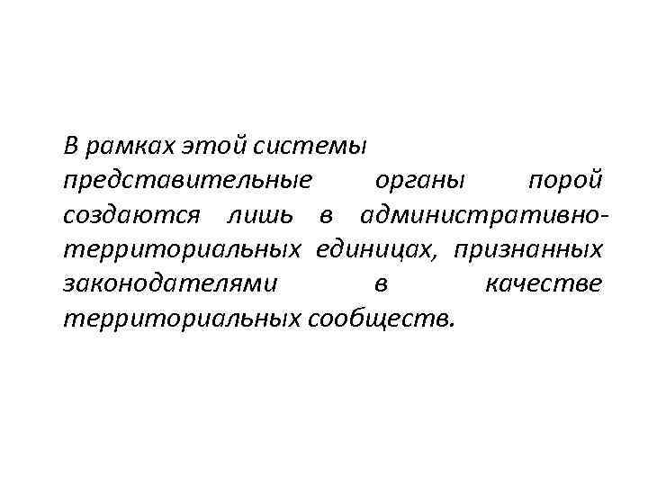 В рамках этой системы представительные органы порой создаются лишь в административнотерриториальных единицах, признанных законодателями