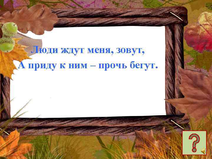 Люди ждут меня, зовут, А приду к ним – прочь бегут. 