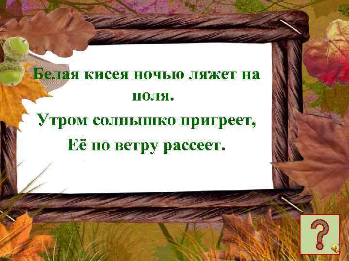 Белая кисея ночью ляжет на поля. Утром солнышко пригреет, Её по ветру рассеет. 