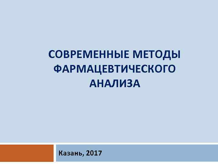 СОВРЕМЕННЫЕ МЕТОДЫ ФАРМАЦЕВТИЧЕСКОГО АНАЛИЗА Казань, 2017 