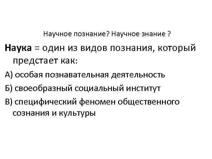 Научное познание? Научное знание ? Наука = один из видов познания, который предстает как: