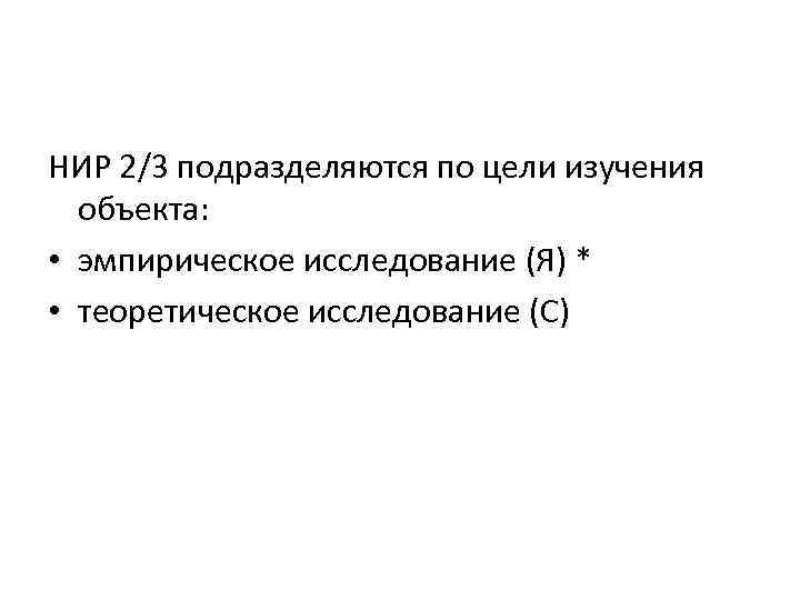 НИР 2/3 подразделяются по цели изучения объекта: • эмпирическое исследование (Я) * • теоретическое