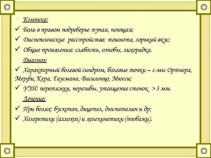 Клиника: ü Боль в правом подреберье тупая, ноющая; ü Диспепсические расстройства: тошнота, горький вкус;