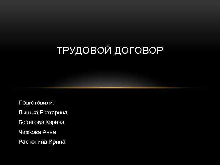 ТРУДОВОЙ ДОГОВОР Подготовили: Лынько Екатерина Борисова Карина Чижкова Анна Распопина Ирина 