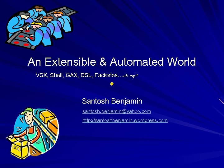 An Extensible & Automated World VSX, Shell, GAX, DSL, Factories…oh my!! Santosh Benjamin santosh.