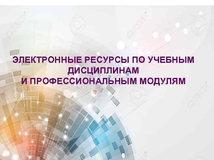 ЭЛЕКТРОННЫЕ РЕСУРСЫ ПО УЧЕБНЫМ ДИСЦИПЛИНАМ И ПРОФЕССИОНАЛЬНЫМ МОДУЛЯМ 