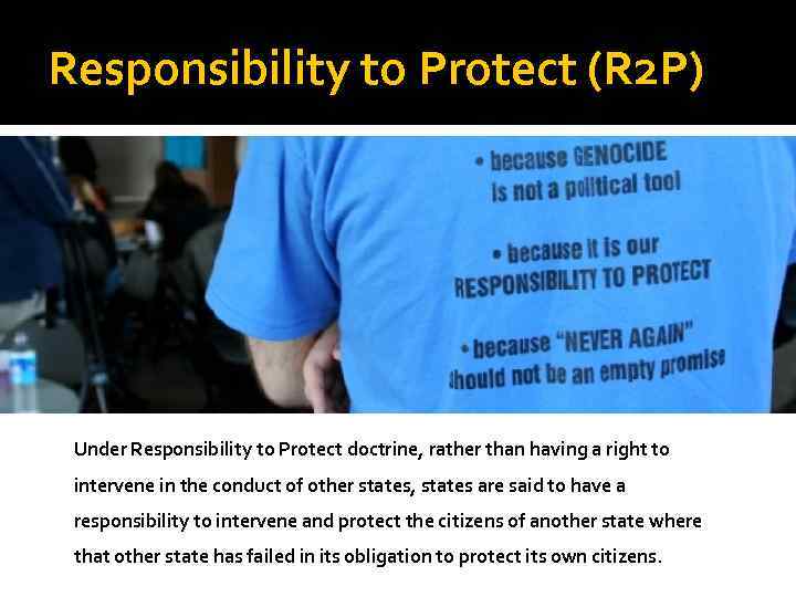 Responsibility to Protect (R 2 P) Under Responsibility to Protect doctrine, rather than having