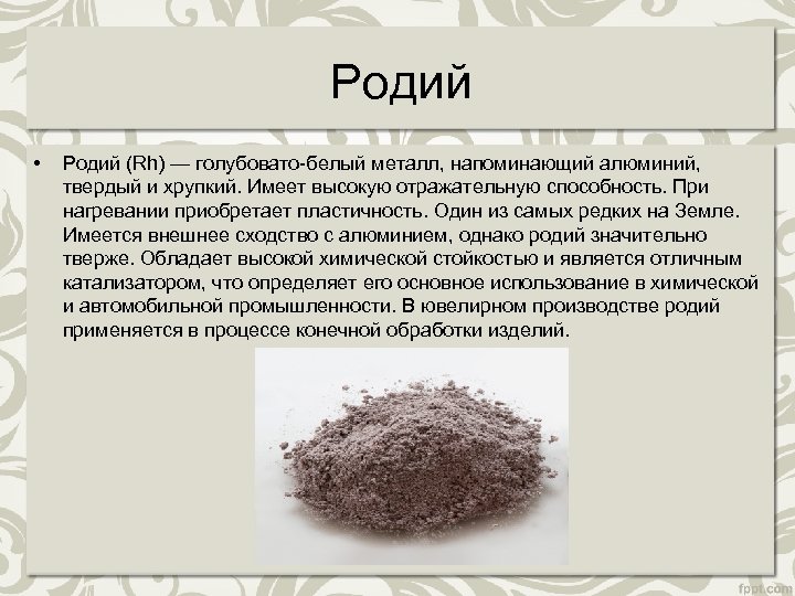 Родий • Родий (Rh) — голубовато-белый металл, напоминающий алюминий, твердый и хрупкий. Имеет высокую