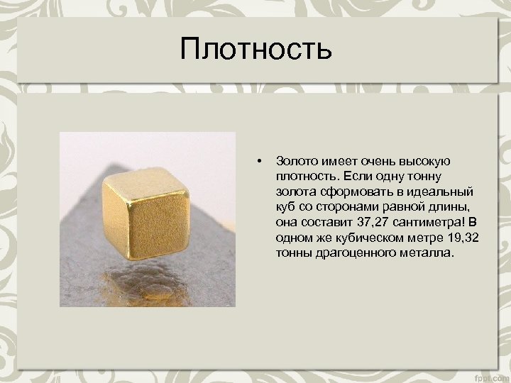 Плотность • Золото имеет очень высокую плотность. Если одну тонну золота сформовать в идеальный