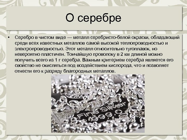 О серебре • Серебро в чистом виде — металл серебристо-белой окраски, обладающий среди всех