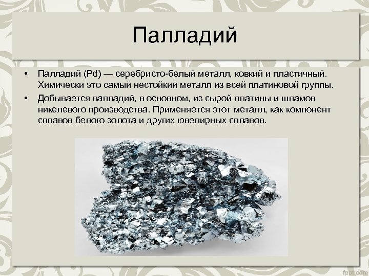 Палладий • • Палладий (Pd) — серебристо-белый металл, ковкий и пластичный. Химически это самый
