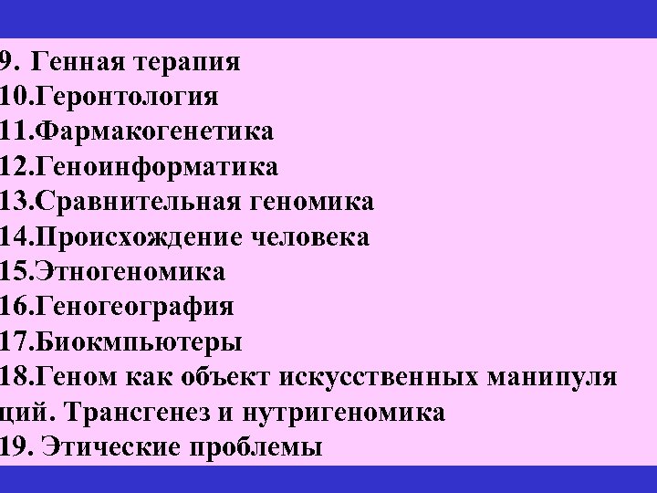 9. Генная терапия 10. Геронтология 11. Фармакогенетика 12. Геноинформатика 13. Сравнительная геномика 14. Происхождение