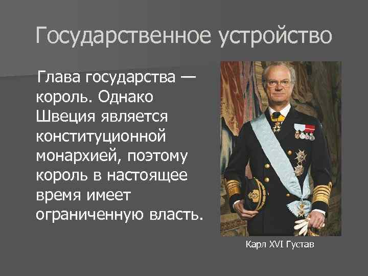 Государственное устройство Глава государства — король. Однако Швеция является конституционной монархией, поэтому король в