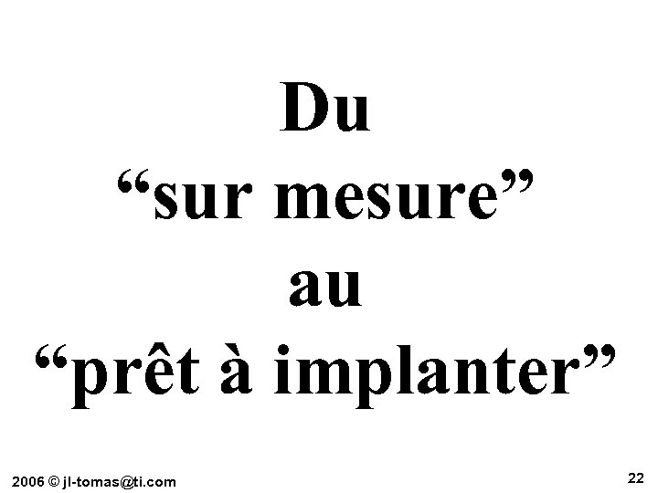 Du “sur mesure” au “prêt à implanter” 2006 © jl-tomas@ti. com 22 