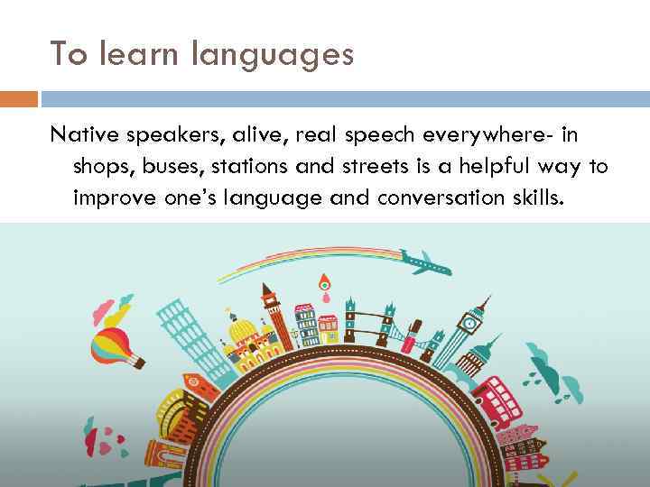 To learn languages Native speakers, alive, real speech everywhere- in shops, buses, stations and