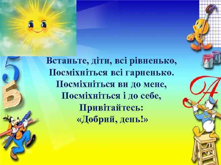 Встаньте, діти, всі рівненько, Посміхніться всі гарненько. Посміхніться ви до мене, Посміхніться і до
