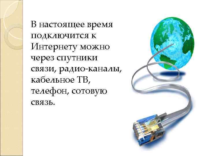 В настоящее время подключится к Интернету можно через спутники связи, радио-каналы, кабельное ТВ, телефон,