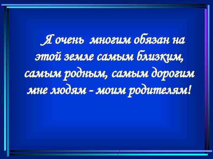 Я очень многим обязан на этой земле самым близким, самым родным, самым дорогим мне